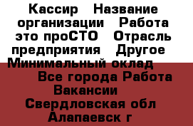 Кассир › Название организации ­ Работа-это проСТО › Отрасль предприятия ­ Другое › Минимальный оклад ­ 23 000 - Все города Работа » Вакансии   . Свердловская обл.,Алапаевск г.